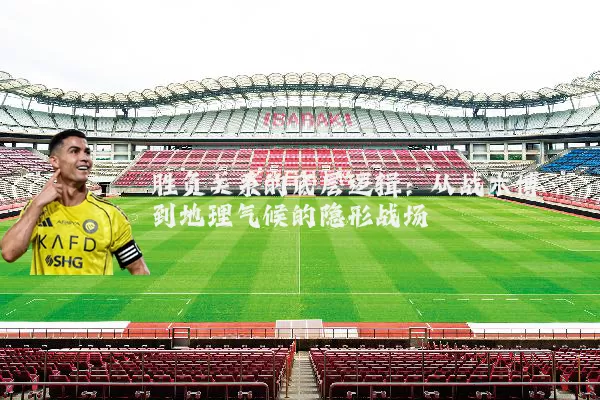 胜负关系的底层逻辑:从战术博弈到地理气候的隐形战场