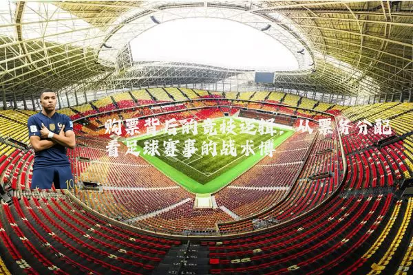 购票背后的竞技逻辑:从票务分配看足球赛事的战术博弈
