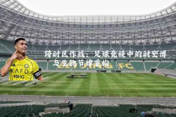 跨时区作战：足球竞技中的时空博弈与生物节律重构
