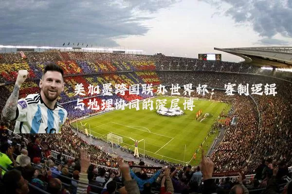 美加墨跨国联办世界杯：赛制逻辑与地理协同的深层博弈