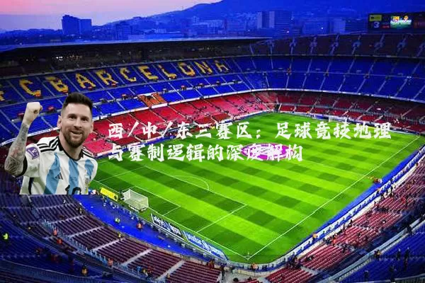 西/中/东三赛区:足球竞技地理与赛制逻辑的深度解构