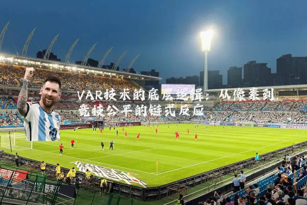 VAR技术的底层逻辑：从像素到竞技公平的链式反应
