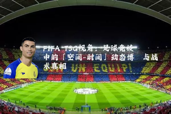 FIFA TSG视角:足球竞技中的「空间-时间」动态博弈与战术真相