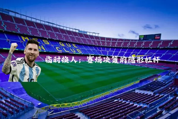 临时换人:赛场决策的隐形杠杆