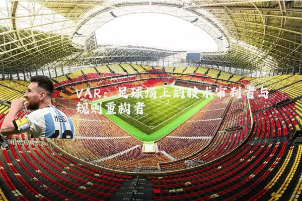 VAR:足球场上的技术审判者与规则重构者