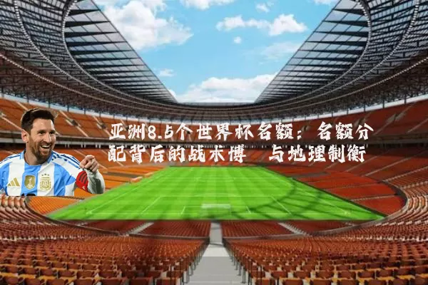 亚洲8.5个世界杯名额:名额分配背后的战术博弈与地理制衡