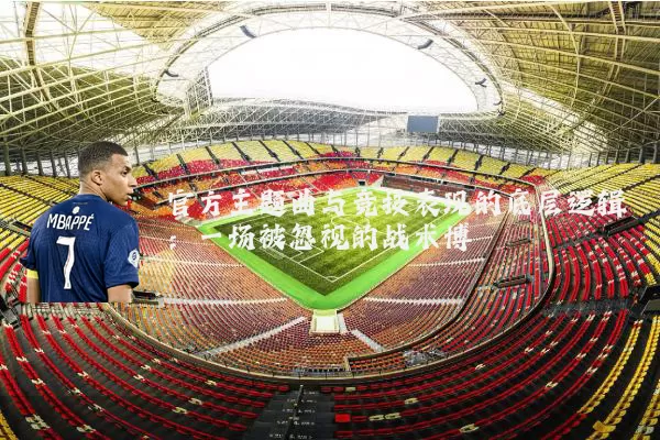 官方主题曲与竞技表现的底层逻辑:一场被忽视的战术博弈