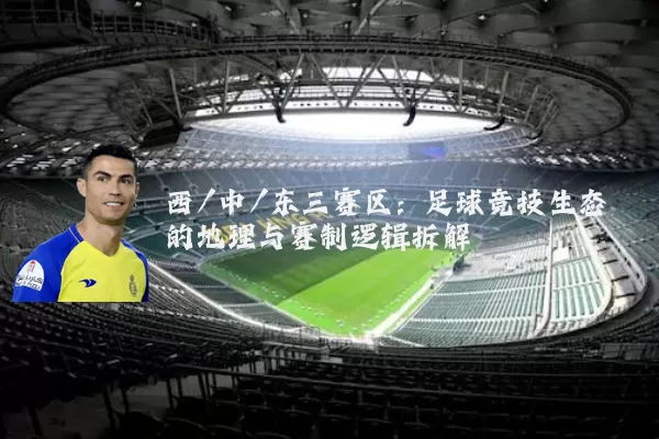 西/中/东三赛区:足球竞技生态的地理与赛制逻辑拆解