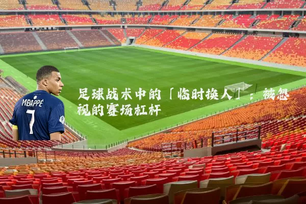 足球战术中的「临时换人」:被忽视的赛场杠杆