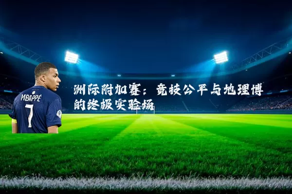 洲际附加赛:竞技公平与地理博弈的终极实验场