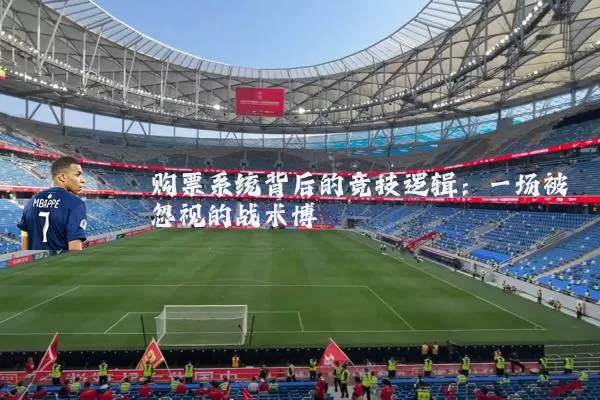 购票系统背后的竞技逻辑:一场被忽视的战术博弈