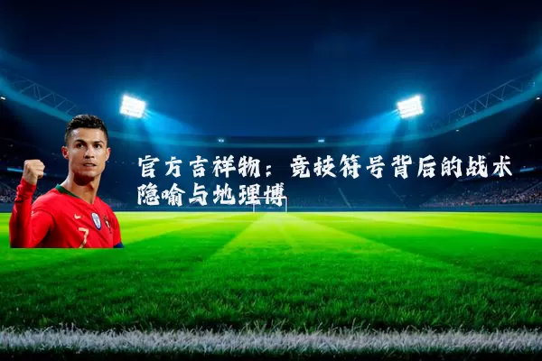 官方吉祥物:竞技符号背后的战术隐喻与地理博弈