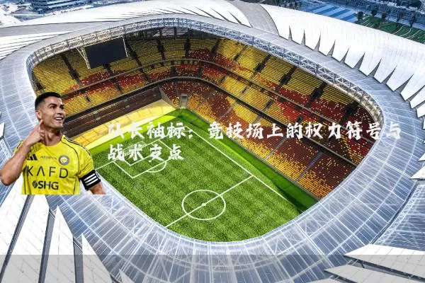 队长袖标:竞技场上的权力符号与战术支点