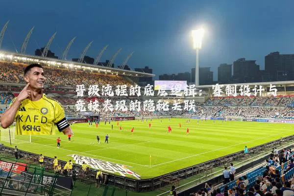 晋级流程的底层逻辑:赛制设计与竞技表现的隐秘关联