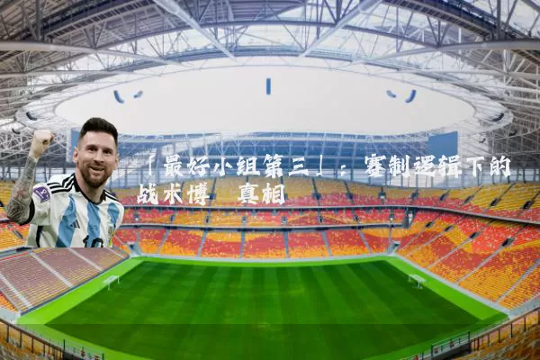 「最好小组第三」:赛制逻辑下的战术博弈真相