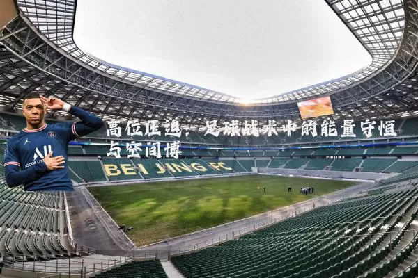 高位压迫:足球战术中的能量守恒与空间博弈