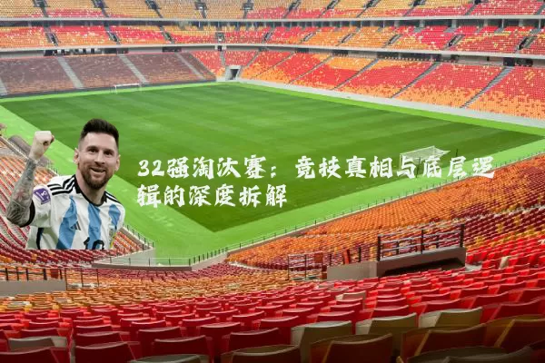 32强淘汰赛:竞技真相与底层逻辑的深度拆解