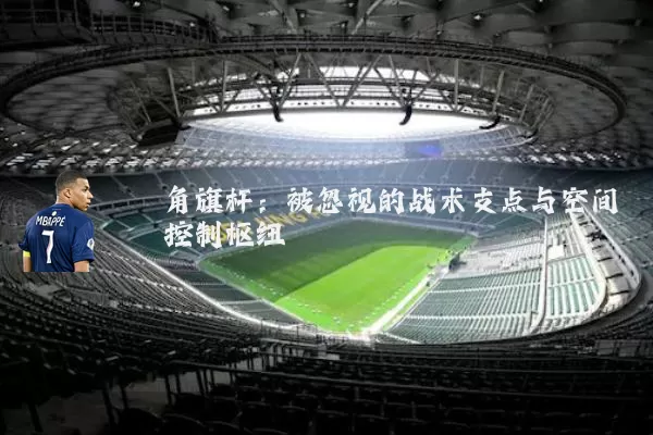 角旗杆:被忽视的战术支点与空间控制枢纽