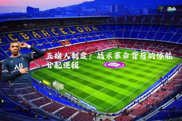 五换人制度:战术革命背后的体能分配逻辑
