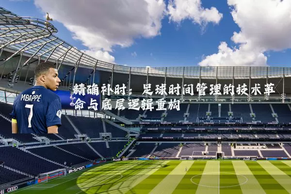 精确补时:足球时间管理的技术革命与底层逻辑重构