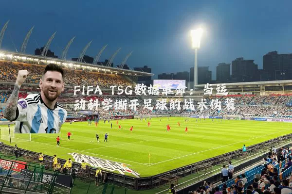 FIFA TSG数据革命:当运动科学撕开足球的战术伪装